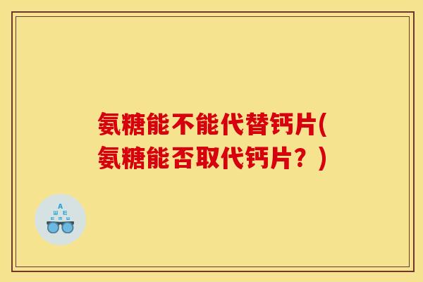 氨糖能不能代替钙片(氨糖能否取代钙片？)