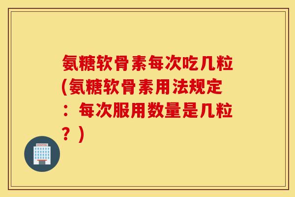 氨糖软骨素每次吃几粒(氨糖软骨素用法规定：每次服用数量是几粒？)