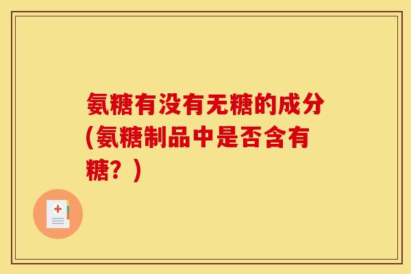 氨糖有没有无糖的成分(氨糖制品中是否含有糖？)