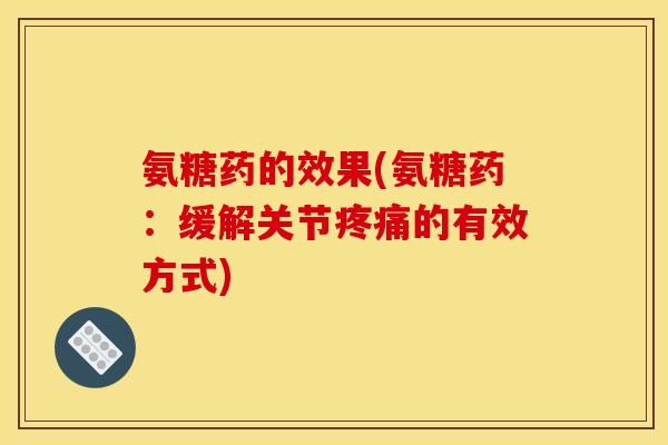 氨糖药的效果(氨糖药：缓解关节疼痛的有效方式)