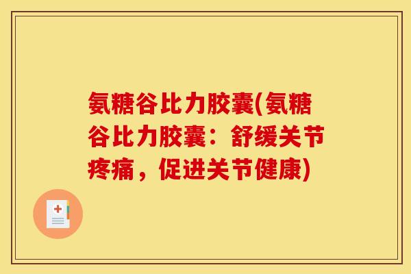 氨糖谷比力胶囊(氨糖谷比力胶囊：舒缓关节疼痛，促进关节健康)