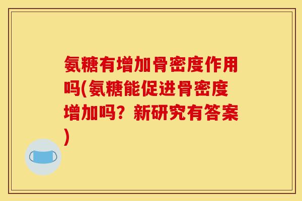 氨糖有增加骨密度作用吗(氨糖能促进骨密度增加吗？新研究有答案)
