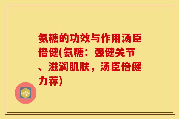 氨糖的功效与作用汤臣倍健(氨糖：强健关节、滋润肌肤，汤臣倍健力荐)