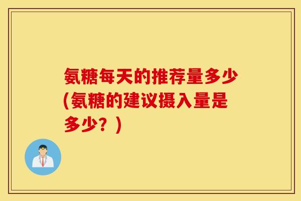 氨糖每天的推荐量多少(氨糖的建议摄入量是多少？)
