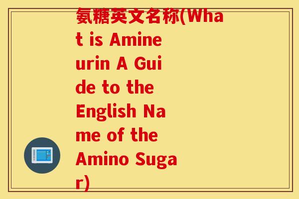 氨糖英文名称(What is Amineurin A Guide to the English Name of the Amino Sugar)