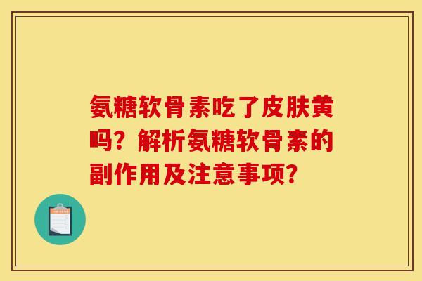 氨糖软骨素吃了皮肤黄吗？解析氨糖软骨素的副作用及注意事项？