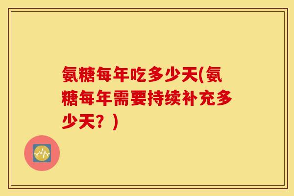 氨糖每年吃多少天(氨糖每年需要持续补充多少天？)