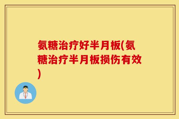 氨糖治疗好半月板(氨糖治疗半月板损伤有效)