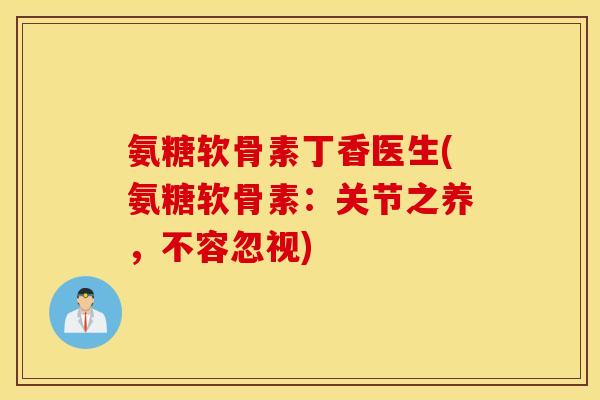 氨糖软骨素丁香医生(氨糖软骨素：关节之养，不容忽视)