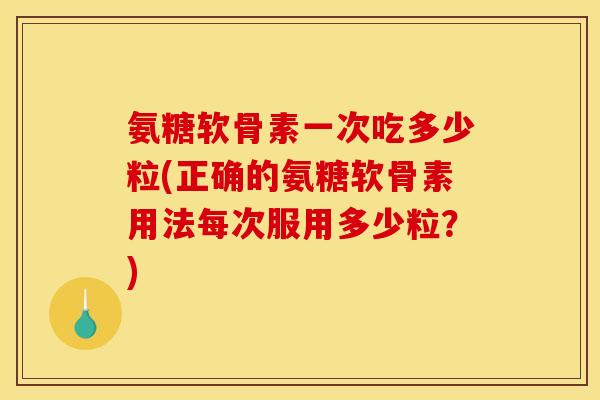 氨糖软骨素一次吃多少粒(正确的氨糖软骨素用法每次服用多少粒？)