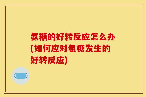 氨糖的好转反应怎么办(如何应对氨糖发生的好转反应)