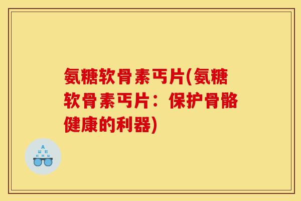 氨糖软骨素丐片(氨糖软骨素丐片：保护骨骼健康的利器)