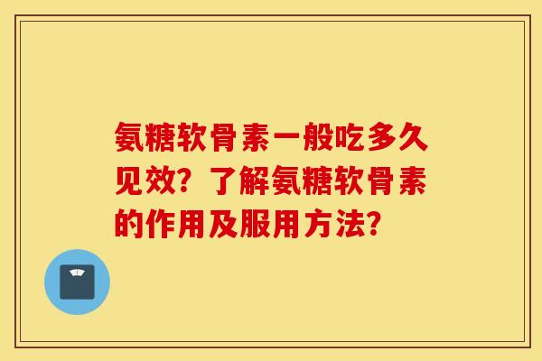氨糖软骨素一般吃多久见效？了解氨糖软骨素的作用及服用方法？