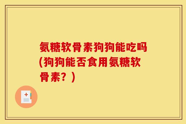 氨糖软骨素狗狗能吃吗(狗狗能否食用氨糖软骨素？)