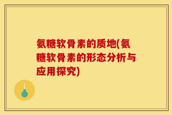 氨糖软骨素的质地(氨糖软骨素的形态分析与应用探究)