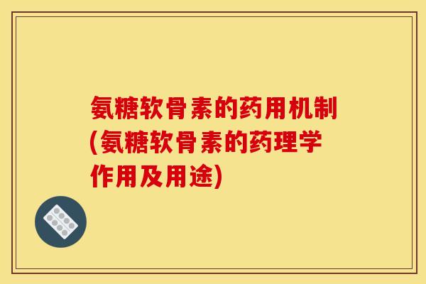 氨糖软骨素的药用机制(氨糖软骨素的药理学作用及用途)