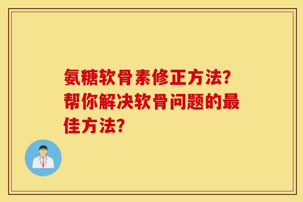 氨糖软骨素修正方法？帮你解决软骨问题的最佳方法？