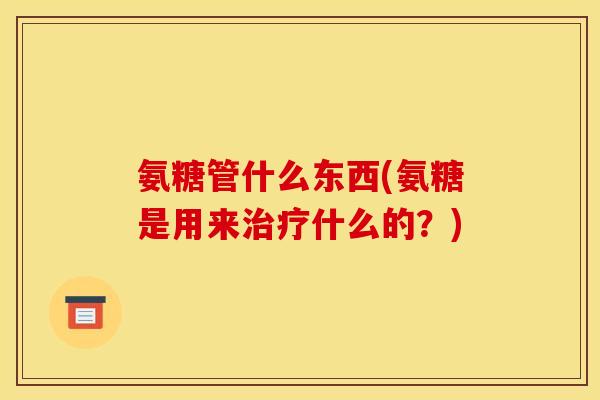 氨糖管什么东西(氨糖是用来治疗什么的？)