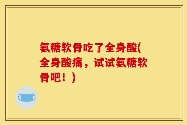 氨糖软骨吃了全身酸(全身酸痛，试试氨糖软骨吧！)