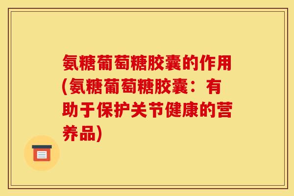 氨糖葡萄糖胶囊的作用(氨糖葡萄糖胶囊：有助于保护关节健康的营养品)