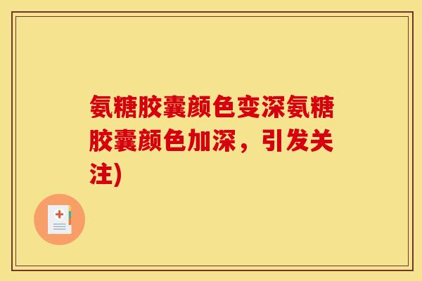 氨糖胶囊颜色变深氨糖胶囊颜色加深，引发关注)