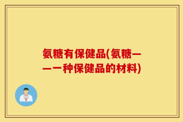 氨糖有保健品(氨糖——一种保健品的材料)