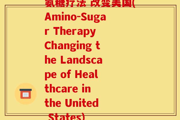 氨糖疗法 改变美国(Amino-Sugar Therapy Changing the Landscape of Healthcare in the United States)