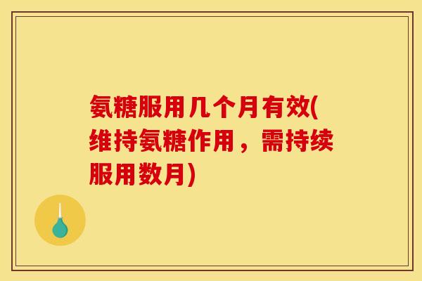 氨糖服用几个月有效(维持氨糖作用，需持续服用数月)