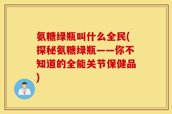氨糖绿瓶叫什么全民(探秘氨糖绿瓶——你不知道的全能关节保健品)