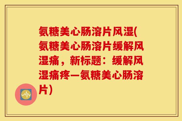 氨糖美心肠溶片风湿(氨糖美心肠溶片缓解风湿痛，新标题：缓解风湿痛疼—氨糖美心肠溶片)