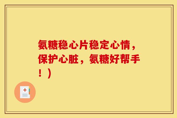 氨糖稳心片稳定心情，保护心脏，氨糖好帮手！)