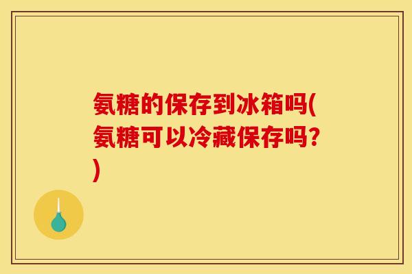 氨糖的保存到冰箱吗(氨糖可以冷藏保存吗?) 氨糖的保存到冰箱吗(氨糖可以冷藏保存吗?)