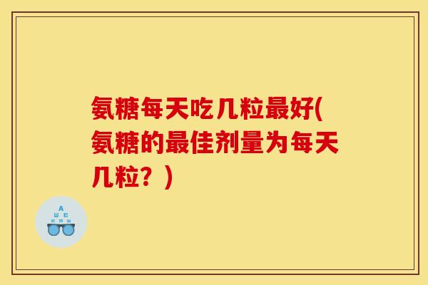 氨糖每天吃几粒最好(氨糖的最佳剂量为每天几粒？)