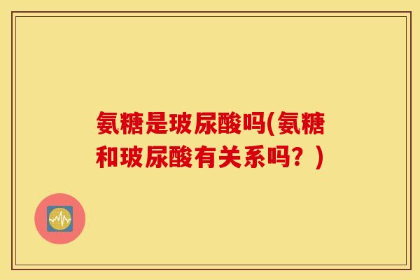 氨糖是玻尿酸吗(氨糖和玻尿酸有关系吗？)