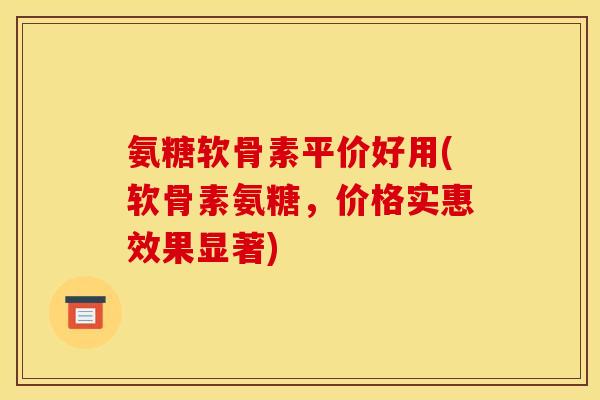 氨糖软骨素平价好用(软骨素氨糖，价格实惠效果显著)