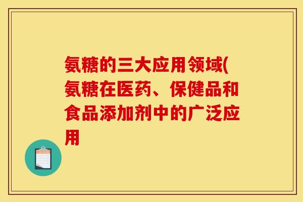氨糖的三大应用领域(氨糖在医药、保健品和食品添加剂中的广泛应用
