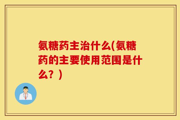 氨糖药主治什么(氨糖药的主要使用范围是什么？)