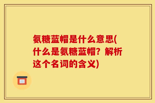 氨糖蓝帽是什么意思(什么是氨糖蓝帽？解析这个名词的含义)