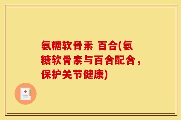 氨糖软骨素 百合(氨糖软骨素与百合配合，保护关节健康)