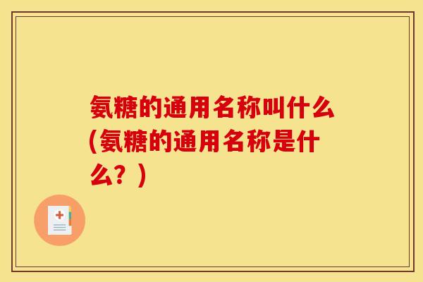 氨糖的通用名称叫什么(氨糖的通用名称是什么？)