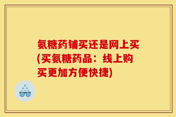 氨糖药铺买还是网上买(买氨糖药品：线上购买更加方便快捷)