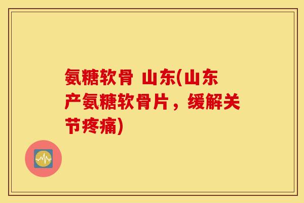 氨糖软骨 山东(山东产氨糖软骨片，缓解关节疼痛)
