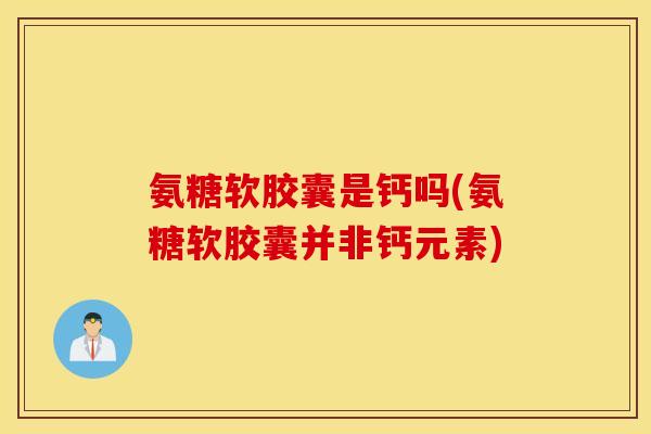 氨糖软胶囊是钙吗(氨糖软胶囊并非钙元素)