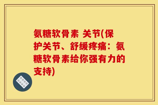 氨糖软骨素 关节(保护关节、舒缓疼痛：氨糖软骨素给你强有力的支持)
