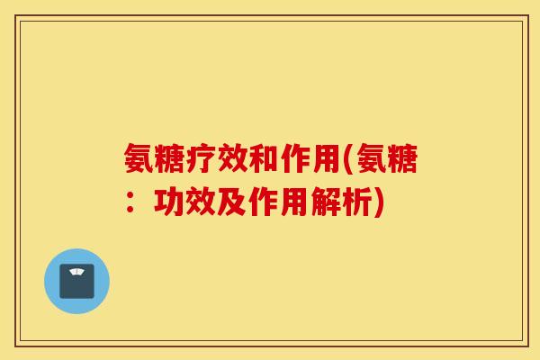 氨糖疗效和作用(氨糖：功效及作用解析)