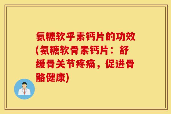 氨糖软乎素钙片的功效(氨糖软骨素钙片：舒缓骨关节疼痛，促进骨骼健康)