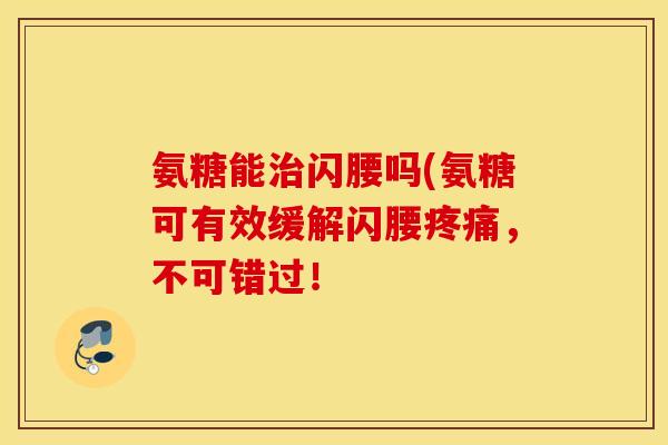 氨糖能治闪腰吗(氨糖可有效缓解闪腰疼痛，不可错过！