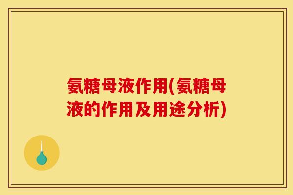 氨糖母液作用(氨糖母液的作用及用途分析)