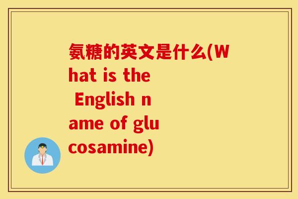 氨糖的英文是什么(What is the English name of glucosamine)