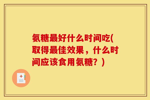 氨糖最好什么时间吃(取得最佳效果，什么时间应该食用氨糖？)